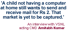 Even VSNL has its reasons... And Acting Chairman and Managing Director Amitabh Kumar gives them straight. In an interview with Sahil Meena, he points out the gap in India's Internet profile: 